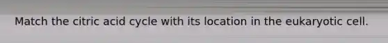 Match the citric acid cycle with its location in the eukaryotic cell.