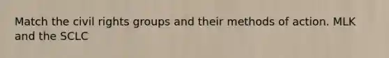 Match the civil rights groups and their methods of action. MLK and the SCLC