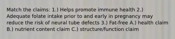 Match the claims: 1.) Helps promote immune health 2.) Adequate folate intake prior to and early in pregnancy may reduce the risk of neural tube defects 3.) Fat-free A.) health claim B.) nutrient content claim C.) structure/function claim
