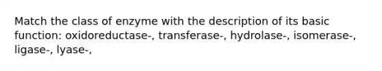 Match the class of enzyme with the description of its basic function: oxidoreductase-, transferase-, hydrolase-, isomerase-, ligase-, lyase-,