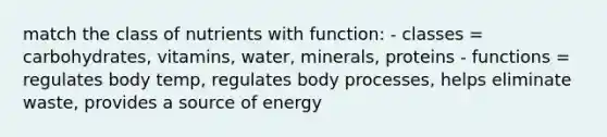 match the class of nutrients with function: - classes = carbohydrates, vitamins, water, minerals, proteins - functions = regulates body temp, regulates body processes, helps eliminate waste, provides a source of energy