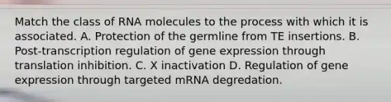 Match the class of RNA molecules to the process with which it is associated. A. Protection of the germline from TE insertions. B. Post-transcription regulation of gene expression through translation inhibition. C. X inactivation D. Regulation of gene expression through targeted mRNA degredation.