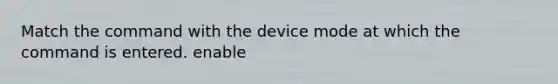 Match the command with the device mode at which the command is entered. enable