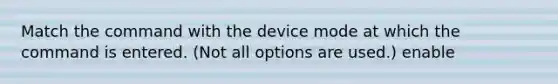 Match the command with the device mode at which the command is entered. (Not all options are used.) enable