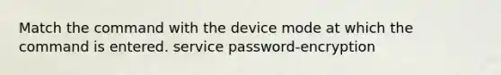 Match the command with the device mode at which the command is entered. service password-encryption