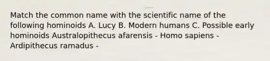 Match the common name with the scientific name of the following hominoids A. Lucy B. Modern humans C. Possible early hominoids Australopithecus afarensis - Homo sapiens - Ardipithecus ramadus -