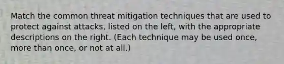 Match the common threat mitigation techniques that are used to protect against attacks, listed on the left, with the appropriate descriptions on the right. (Each technique may be used once, more than once, or not at all.)