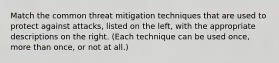 Match the common threat mitigation techniques that are used to protect against attacks, listed on the left, with the appropriate descriptions on the right. (Each technique can be used once, more than once, or not at all.)