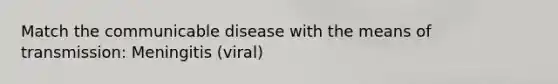 Match the communicable disease with the means of transmission: Meningitis (viral)