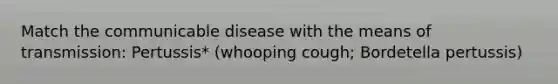 Match the communicable disease with the means of transmission: Pertussis* (whooping cough; Bordetella pertussis)