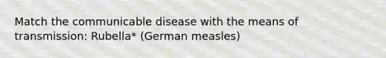 Match the communicable disease with the means of transmission: Rubella* (German measles)