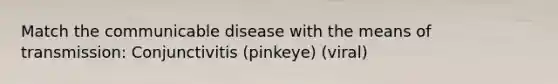 Match the communicable disease with the means of transmission: Conjunctivitis (pinkeye) (viral)