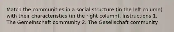 Match the communities in a social structure (in the left column) with their characteristics (in the right column). Instructions 1. The Gemeinschaft community 2. The Gesellschaft community