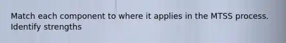 Match each component to where it applies in the MTSS process. Identify strengths
