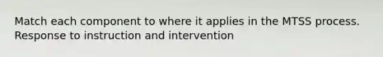 Match each component to where it applies in the MTSS process. Response to instruction and intervention