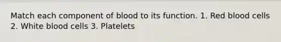 Match each component of blood to its function. 1. Red blood cells 2. White blood cells 3. Platelets