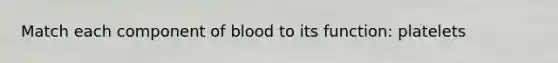 Match each component of blood to its function: platelets