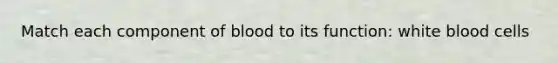 Match each component of blood to its function: white blood cells