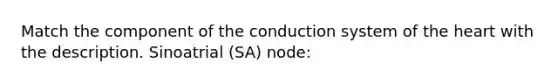 Match the component of the conduction system of the heart with the description. Sinoatrial (SA) node: