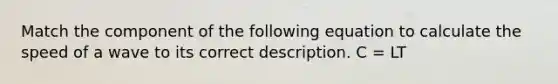 Match the component of the following equation to calculate the speed of a wave to its correct description. C = LT