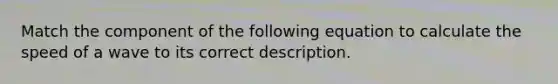 Match the component of the following equation to calculate the speed of a wave to its correct description.