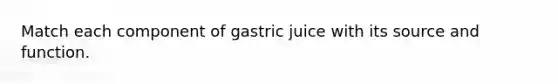 Match each component of gastric juice with its source and function.