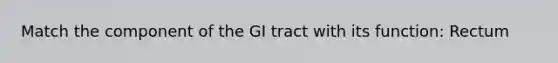 Match the component of the GI tract with its function: Rectum