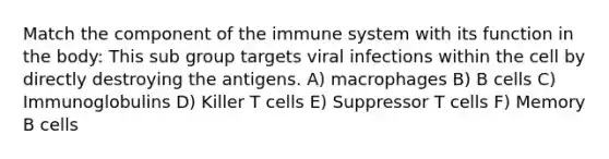 Match the component of the immune system with its function in the body: This sub group targets viral infections within the cell by directly destroying the antigens. A) macrophages B) B cells C) Immunoglobulins D) Killer T cells E) Suppressor T cells F) Memory B cells