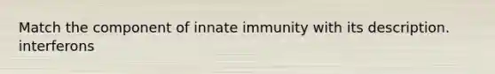 Match the component of innate immunity with its description. interferons