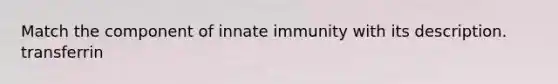 Match the component of innate immunity with its description. transferrin