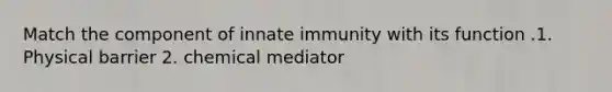 Match the component of innate immunity with its function .1. Physical barrier 2. chemical mediator