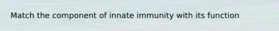 Match the component of innate immunity with its function