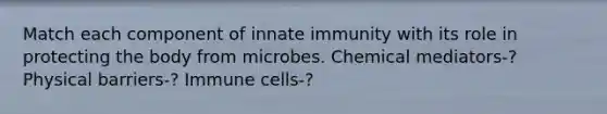 Match each component of innate immunity with its role in protecting the body from microbes. Chemical mediators-? Physical barriers-? Immune cells-?