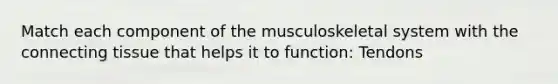 Match each component of the musculoskeletal system with the connecting tissue that helps it to function: Tendons