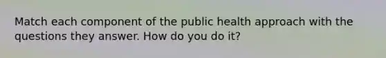 Match each component of the public health approach with the questions they answer. How do you do it?