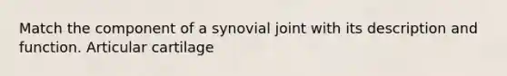 Match the component of a synovial joint with its description and function. Articular cartilage