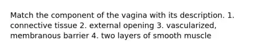 Match the component of the vagina with its description. 1. <a href='https://www.questionai.com/knowledge/kYDr0DHyc8-connective-tissue' class='anchor-knowledge'>connective tissue</a> 2. external opening 3. vascularized, membranous barrier 4. two layers of smooth muscle