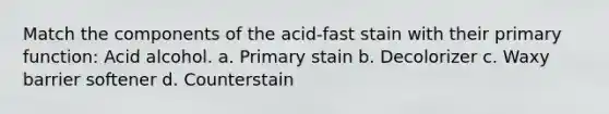 Match the components of the acid-fast stain with their primary function: Acid alcohol. a. Primary stain b. Decolorizer c. Waxy barrier softener d. Counterstain