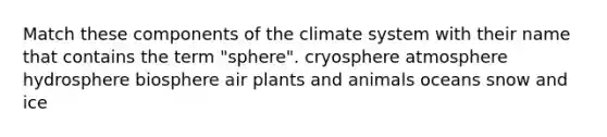 Match these components of the climate system with their name that contains the term "sphere". cryosphere atmosphere hydrosphere biosphere air plants and animals oceans snow and ice