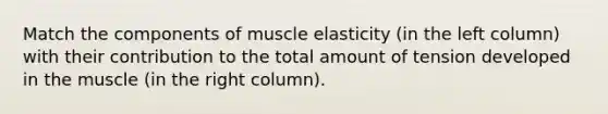 Match the components of muscle elasticity (in the left column) with their contribution to the total amount of tension developed in the muscle (in the right column).