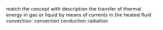 match the concept with description the transfer of thermal energy in gas or liquid by means of currents in the heated fluid convection: convection conduction radiation