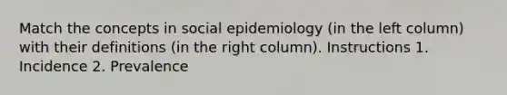 Match the concepts in social epidemiology (in the left column) with their definitions (in the right column). Instructions 1. Incidence 2. Prevalence