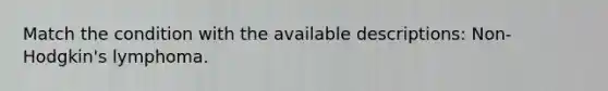 Match the condition with the available descriptions: Non-Hodgkin's lymphoma.
