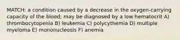 MATCH: a condition caused by a decrease in the oxygen-carrying capacity of the blood; may be diagnosed by a low hematocrit A) thrombocytopenia B) leukemia C) polycythemia D) multiple myeloma E) mononucleosis F) anemia