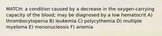 MATCH: a condition caused by a decrease in the oxygen-carrying capacity of <a href='https://www.questionai.com/knowledge/k7oXMfj7lk-the-blood' class='anchor-knowledge'>the blood</a>; may be diagnosed by a low hematocrit A) thrombocytopenia B) leukemia C) polycythemia D) multiple myeloma E) mononucleosis F) anemia