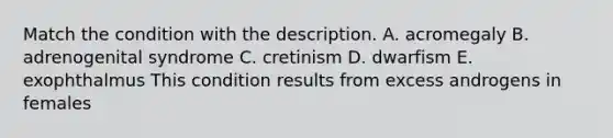 Match the condition with the description. A. acromegaly B. adrenogenital syndrome C. cretinism D. dwarfism E. exophthalmus This condition results from excess androgens in females