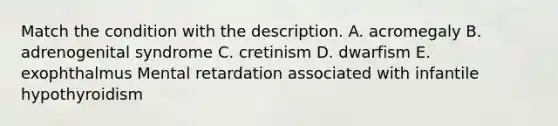 Match the condition with the description. A. acromegaly B. adrenogenital syndrome C. cretinism D. dwarfism E. exophthalmus Mental retardation associated with infantile hypothyroidism