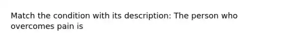 Match the condition with its description: The person who overcomes pain is