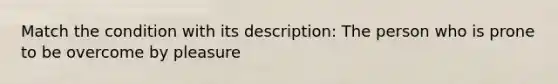 Match the condition with its description: The person who is prone to be overcome by pleasure
