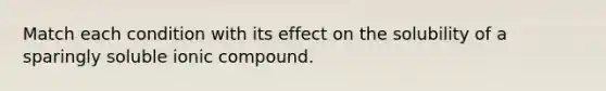 Match each condition with its effect on the solubility of a sparingly soluble ionic compound.